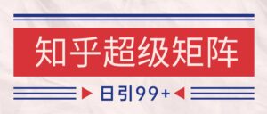知乎超级矩阵玩法引流高质量精准粉SEO覆盖 日变现4000+-淘米帮