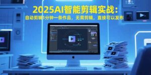 2025AI智能剪辑实战：自动剪辑1分钟一条作品，无需剪辑，直接可以发布-淘米帮