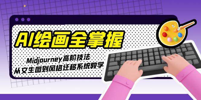 AI绘画全掌握：Midjourney高阶技法，从文生图到风格迁移系统教学-淘米帮