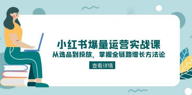 小红书爆量运营实战课：从选品到投放，掌握全链路增长方法论-淘米帮