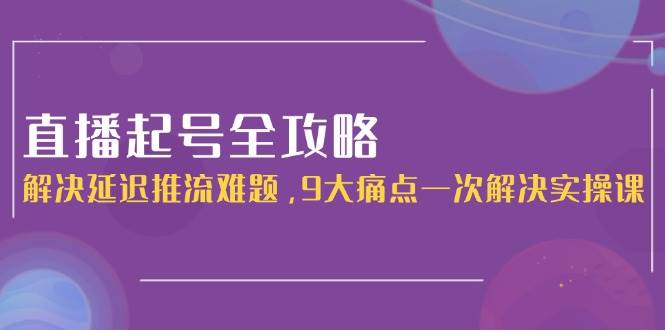 直播起号全攻略：解决延迟推流难题，9大痛点一次解决实操课-淘米帮