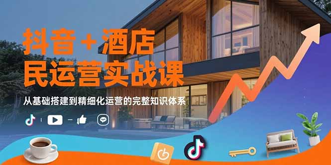抖音+酒店民宿运营实战课：从基础搭建到精细化运营的完整知识体系-淘米帮