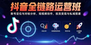 抖音全链路运营班:账号定位与对标分析,短视频创作,投流变现与私域搭建-淘米帮