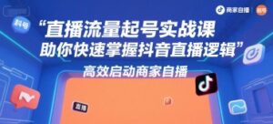 直播流量起号实战课,助你快速掌握抖音直播逻辑,高效启动商家自播-淘米帮