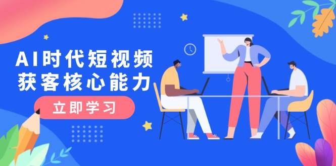 AI时代短视频获客核心课程，三大必备技能解析，认知升级关键要点-淘米帮