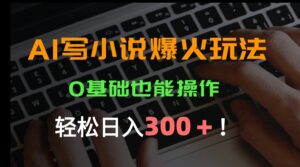 AI写小说爆火玩法,0基础也能操作,日收益轻松300+!-淘米帮