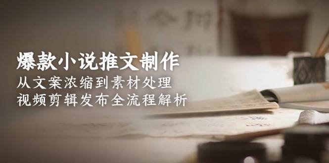 爆款小说推文制作，从文案浓缩到素材处理，视频剪辑发布全流程解析-淘米帮