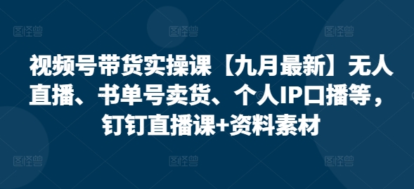 视频号带货实操课【25年7月最新】无人直播、书单号卖货、个人IP口播等，钉钉直播课+资料素材-淘米帮