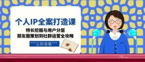 个人IP全案打造课,特长挖掘与用户分层,朋友圈策划到社群运营全攻略-淘米帮