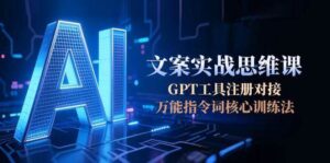 AI文案实战思维课,GPT工具注册对接,万能指令词核心训练法-淘米帮