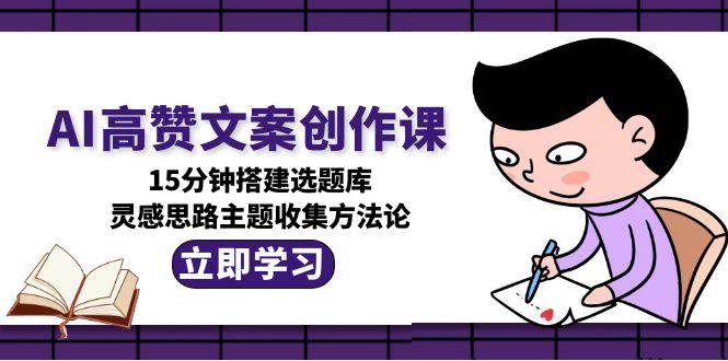 AI高赞文案创作课，15分钟搭建选题库，灵感思路主题收集方法论-淘米帮