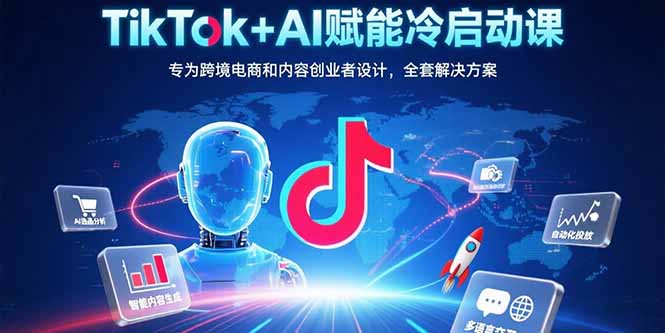 TikTok+AI赋能冷启动课：专为跨境电商和内容创业者设计，全套解决方案-淘米帮
