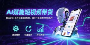 AI赋能短视频带货:算法逻辑+账号权重底层机制,0到1打造高转化带货账号-淘米帮