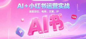 AI+小红书运营实战，涵盖定位、电商、文案、IP 打造等，轻松搞定内容创作-淘米帮