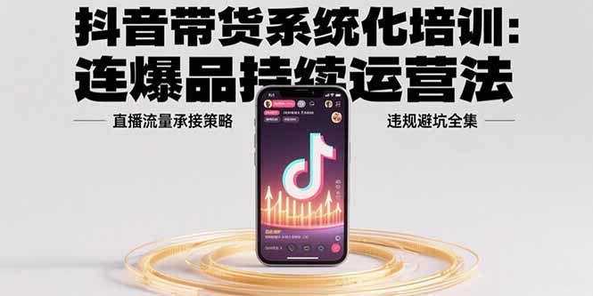 抖音带货系统化培训：连爆品持续运营法，直播流量承接策略，违规避坑全集-淘米帮
