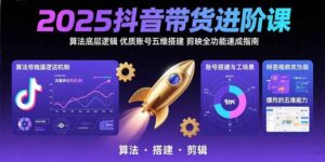 2025抖音带货进阶课：算法底层逻辑,优质账号五维搭建,剪映全功能速成指南-淘米帮