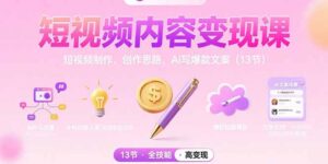 短视频内容变现课:短视频制作、创作思路、Ai写爆款文案(13节-淘米帮