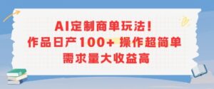 AI定制商单玩法，作品日产100+操作超简单，需求量大收益高-淘米帮