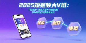 2025短视频大V班：内容创作+表现力提升+商业变现  从账号定位到高客单成交-淘米帮