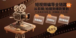 短视频编导全链路:从剪辑/拍摄到爆款策划,打造高变现账号(附模板+大礼包-淘米帮