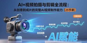 AI+视频拍摄与剪辑全流程:从创意到成片的完整AI视频制作能力(25节课-淘米帮