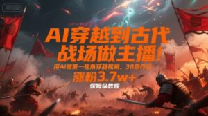 AI穿越到古代战场做主播！用AI做第一视角穿越视频，38条作品，涨粉3.7w+，保姆级教程-淘米帮