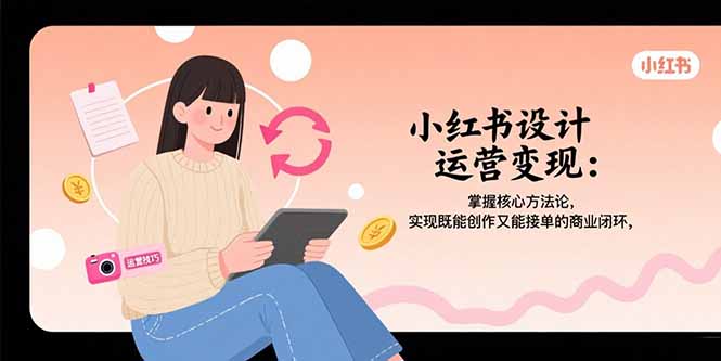 小红书设计运营变现：掌握核心方法论，实现既能创作又能接单的商业闭环-淘米帮