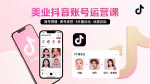 美业账号搭建,养号与标签设置,5件套优化,快速启动抖音运营-淘米帮