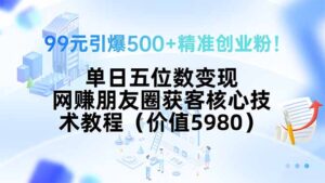 99元引爆500+精准创业粉!单日五位数变现,网赚朋友圈获客核心技术教程…-淘米帮