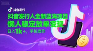 抖音发行人全新蓝海项目，懒人稳定放单变现,，日入1k+，手机操作【揭秘】-淘米帮