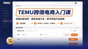 TEMU跨境电商入门课,店铺注册流程,商品创建方法,新手快速开店指南-淘米帮