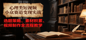 心理类短视频小众赛道变现实战,选题策略、素材积累、视频制作全流程教学-淘米帮