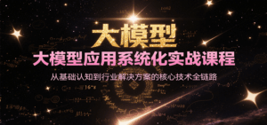 大模型应用系统化实战课程,从基础认知到行业解决方案的核心技术全链路-淘米帮