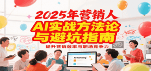 2025年营销实战方法论与避坑指南，利用AI提升营销效率与职场竞争力-淘米帮