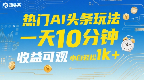 热门AI头条玩法，一天10分钟，收益可观，小白轻松日入1k+【揭秘】-淘米帮