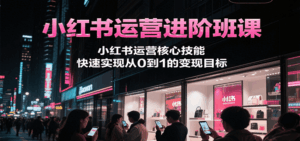 小红书运营进阶班课，小红书运营核心技能，快速实现从0到1的变现目标-淘米帮