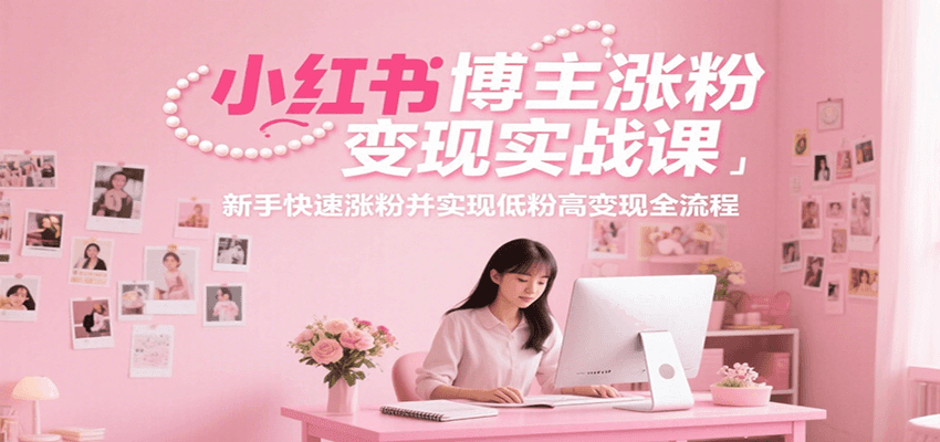 小红书博主涨粉变现实战课，新手快速涨粉并实现低粉高变现全流程-淘米帮