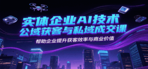 实体企业AI技术公域获客与私域成交课，帮助企业提升获客效率与商业价值-淘米帮