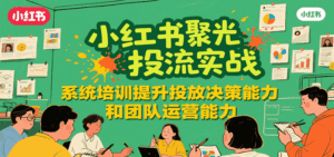小红书聚光投流实战，系统学习提升投放决策能力和团队运营能力-淘米帮