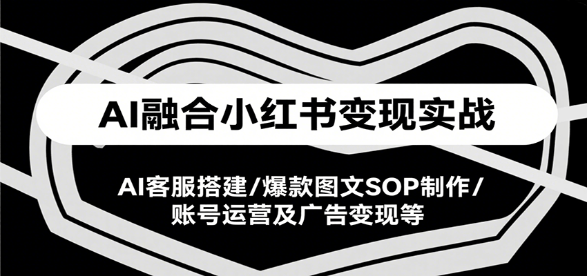 AI融合小红书变现实战课，AI客服搭建/爆款图文SOP制作/账号运营及广告变现等-淘米帮
