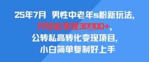 25年7月男性中老年s粉新玩法，月轻松变现3W+，公转私高转化变现项目，小白简单复制好上手-淘米帮
