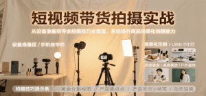 短视频带货拍摄实战，从设备准备到专业拍摄技巧全覆盖，系统提升商品场景化拍摄能力-淘米帮