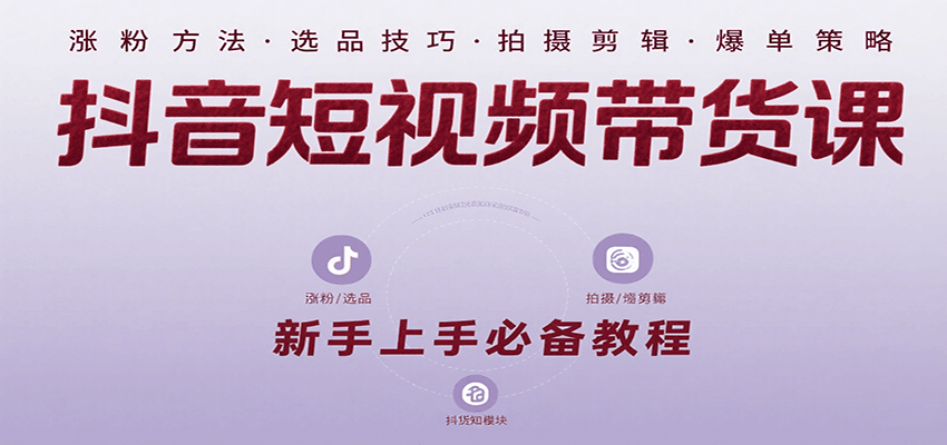 抖音短视频带货课：涵盖涨粉、选品、拍摄、剪辑等，教实操，助你从0到1实现爆单-淘米帮