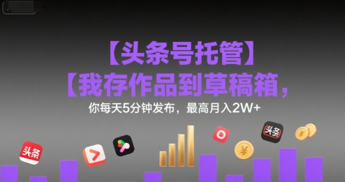 【头条号托管 】我存作品到草稿箱，你每天5分钟发布，最高月入2W+【揭秘】-淘米帮