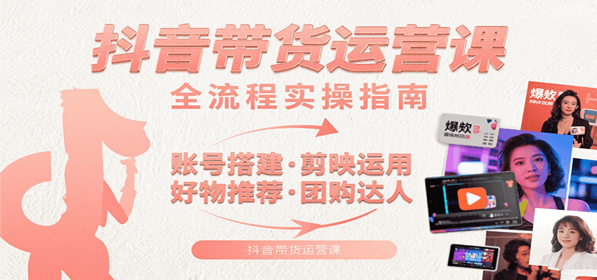抖音带货运营课：含账号搭建、剪映运用、好物推荐、团购达人等内容，教你玩转抖音-淘米帮