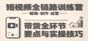短视频全链路训练营:含破局、创作、运营、带货等多方面,详解各环节要点与实操技巧-淘米帮