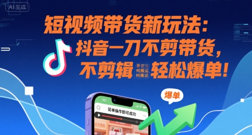 短视频带货新玩法：抖音一刀不剪带货，不剪辑，纯搬运，新手也能轻松爆单!-淘米帮