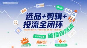 选品+剪辑+投流全闭环,破播自然流+撬动高ROI,手把手打通“选品-剪辑-测品-千川随心推”全链-淘米帮