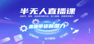 半无人直播课：含起号、投放、选品等实操内容，挖掘直播带货潜力(更新8月)-淘米帮