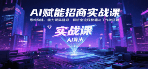 AI赋能招商实战课：思维构建、能力矩阵建设，解析全流程秘籍与工作流搭建-淘米帮